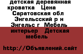 детская деревянная кроватка › Цена ­ 800 - Саратовская обл., Энгельсский р-н, Энгельс г. Мебель, интерьер » Детская мебель   